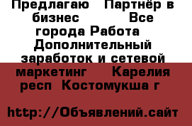 Предлагаю : Партнёр в бизнес        - Все города Работа » Дополнительный заработок и сетевой маркетинг   . Карелия респ.,Костомукша г.